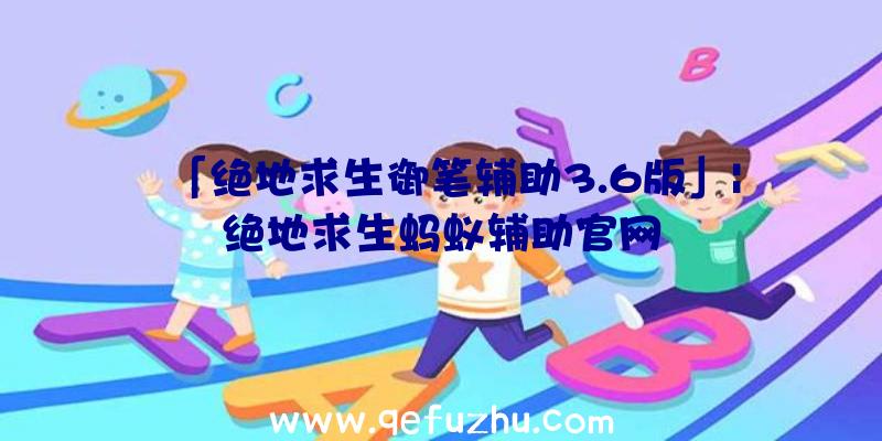「绝地求生御笔辅助3.6版」|绝地求生蚂蚁辅助官网